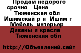 Продам недорого срочно › Цена ­ 10 000 - Тюменская обл., Ишимский р-н, Ишим г. Мебель, интерьер » Диваны и кресла   . Тюменская обл.